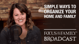 Promotional image for the Focus on the Family broadcast "Simple Ways to Organize Your Home and Family"
