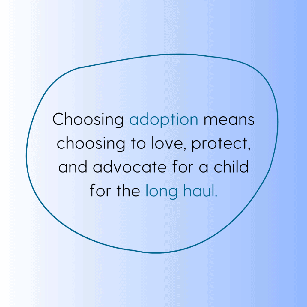 Image that says choosing adoption means choosing to love, protect, and advocate for a child for the long haul, relating to the adoption journey.