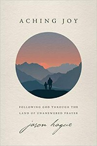 Cover image of Jason Hague's book "Aching Joy: Following God Through the Land of Unanswered Prayer"