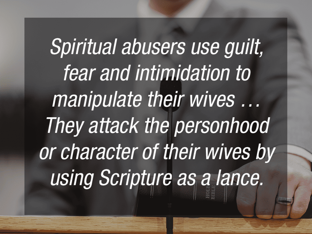 Spiritual abusers use guilt, fear and intimidation to manipulate their wives … They attack the personhood or character of their wives by using Scripture as a lance. 