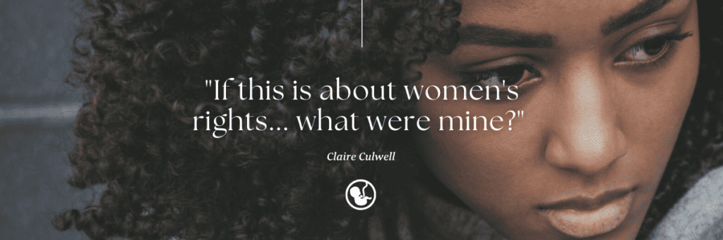 A quote from Claire Culwell's Survivor abortion story saying, "if this is about women's rights, what were mine?"
