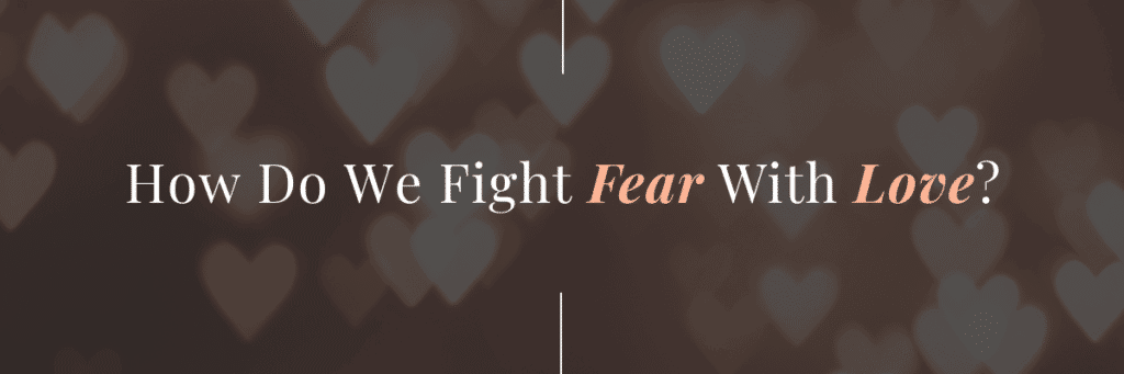 How do we fight fear with love? Perfect Love Casts Out Fears