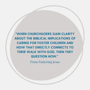 Image about foster care support that says when churchgoers gain clarity about the Biblical implications of caring for foster children and how that directly connects to their walk with God, then they question how.