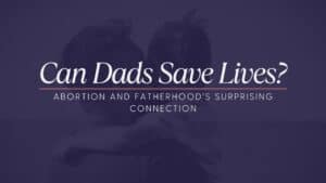 A faded image with a father holding his son over his arms that has a purple overlay. Large text in white that says the title: Can Dads Save Lives? Abortion and Fatherhood's Surprising Connection