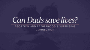 A faded image with a father holding his son over his arms that has a purple overlay. Large text in white that says the title: Can Dads Save Lives? Abortion and Fatherhood's Surprising Connection