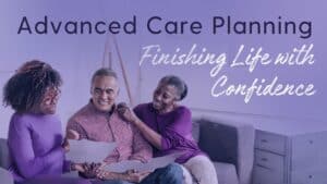"Advanced Care Planning: Finish life with Confidence" cover photo with older couples talking to a advance care planner on a couch and these words above them: "Advance Care Planning: Finishing Life with Confidence."