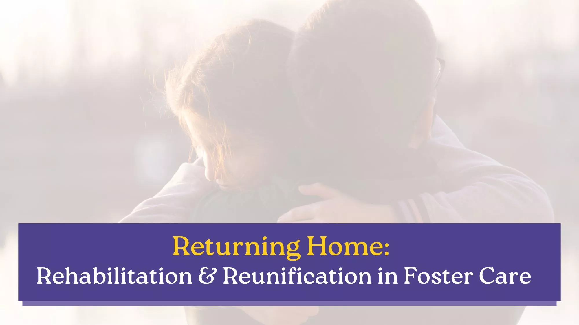 A parent and child embrace warmly, symbolizing reunification and foster care. Text overlay reads, “Returning Home: Rehabilitation & Reunification in Foster Care.”