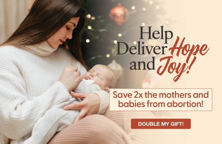 Help Deliver Hope and Joy! Save 2X the mothers and babies from abortion! Double My Gift!