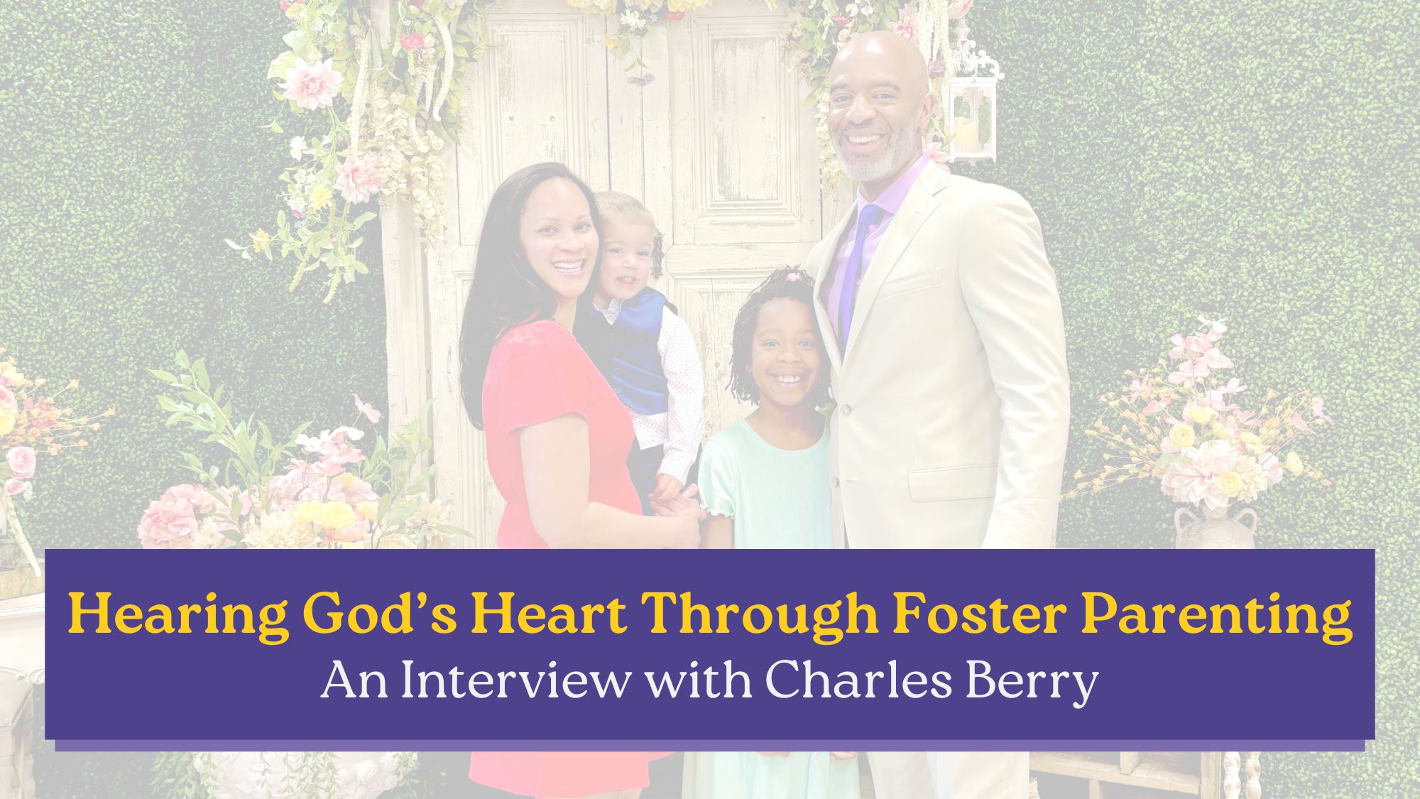 A smiling family of four stands together in front of a floral backdrop, representing the joy and connection often found in foster families. The text on the image reads, “Hearing God’s Heart Through Foster Parenting — An Interview with Charles Berry.”