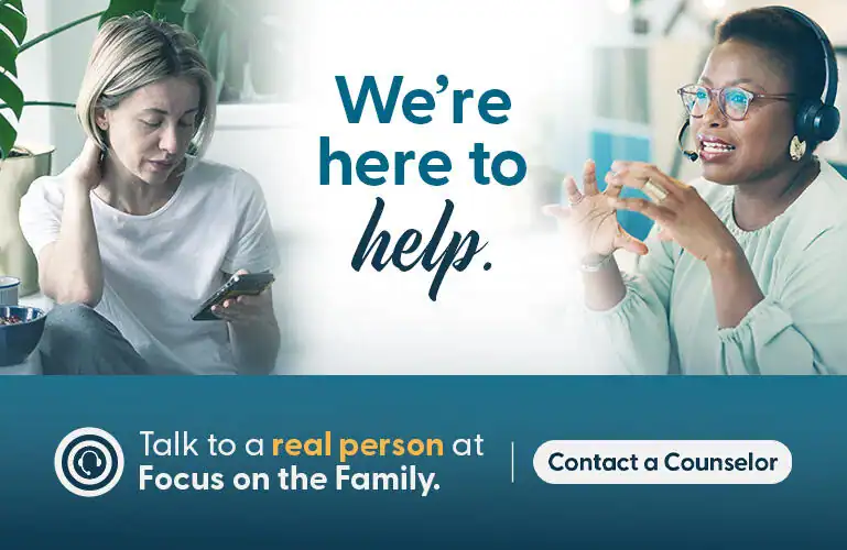 We're here to help. Talk to a real person at Focus on the Family.