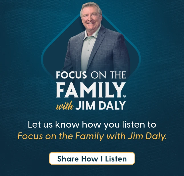 Let us know how you listen to Focus on the Family with Jim Daly.