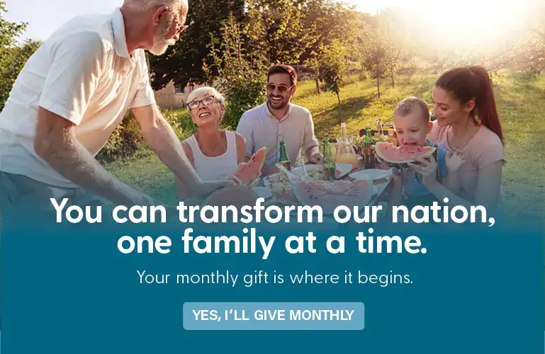 You can transform our nation, one family at a time. Your monthly gift is where it begins.